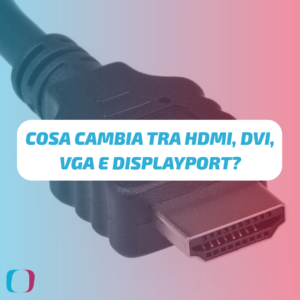Cosa cambia tra HDMI, DVI, VGA e DisplayPort?